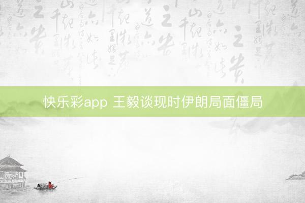 快乐彩app 王毅谈现时伊朗局面僵局