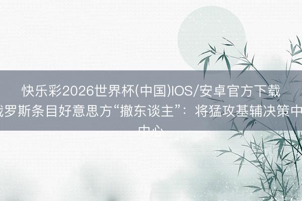 快乐彩2026世界杯(中国)IOS/安卓官方下载 俄罗斯条目好意思方“撤东谈主”:将猛攻基辅决策中心