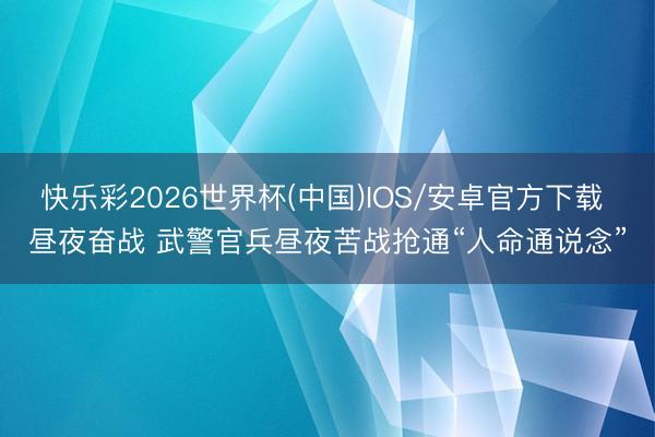 快乐彩2026世界杯(中国)IOS/安卓官方下载 昼夜奋战 武警官兵昼夜苦战抢通“人命通说念”