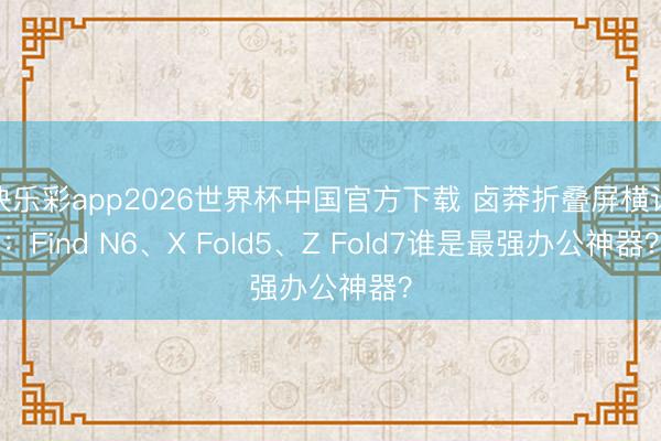 快乐彩app2026世界杯中国官方下载 卤莽折叠屏横评：Find N6、X Fold5、Z Fold7谁是最强办公神器？
