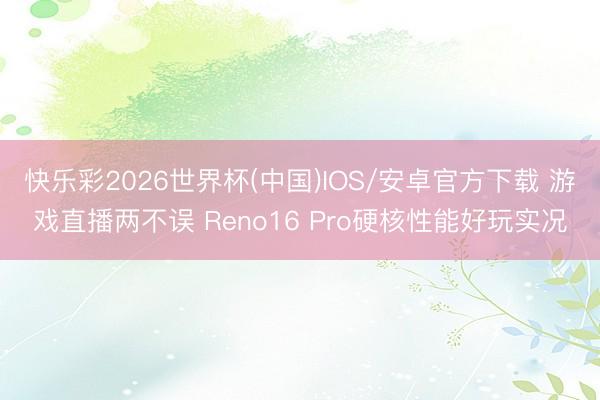快乐彩2026世界杯(中国)IOS/安卓官方下载 游戏直播两不误 Reno16 Pro硬核性能好玩实况