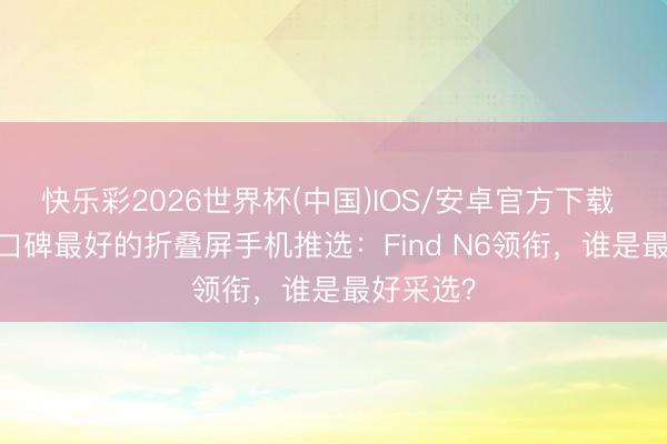 快乐彩2026世界杯(中国)IOS/安卓官方下载 2026年口碑最好的折叠屏手机推选：Find N6领衔，谁是最好采选？