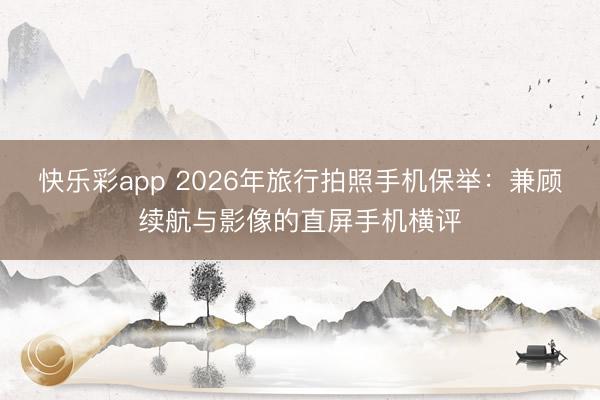 快乐彩app 2026年旅行拍照手机保举：兼顾续航与影像的直屏手机横评
