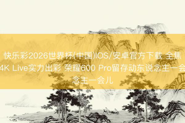 快乐彩2026世界杯(中国)IOS/安卓官方下载 全焦段4K Live实力出彩 荣耀600 Pro留存动东说念主一会儿