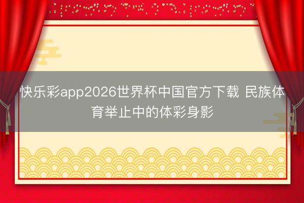 快乐彩app2026世界杯中国官方下载 民族体育举止中的体彩身影