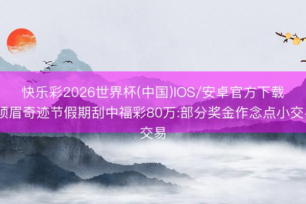 快乐彩2026世界杯(中国)IOS/安卓官方下载 须眉奇迹节假期刮中福彩80万:部分奖金作念点小交易