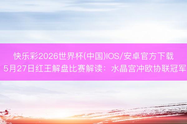 快乐彩2026世界杯(中国)IOS/安卓官方下载 5月27日红王解盘比赛解读：水晶宫冲欧协联冠军