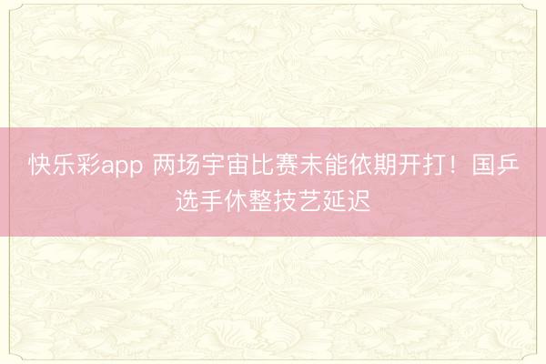 快乐彩app 两场宇宙比赛未能依期开打！国乒选手休整技艺延迟