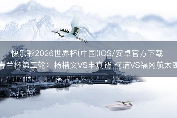快乐彩2026世界杯(中国)IOS/安卓官方下载 春兰杯第二轮：杨楷文VS申真谞 柯洁VS福冈航太朗