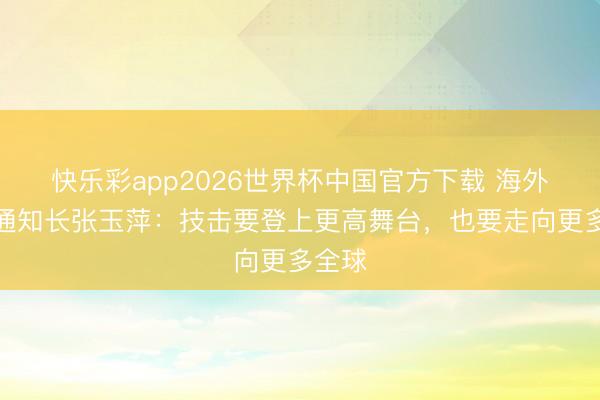 快乐彩app2026世界杯中国官方下载 海外武联通知长张玉萍：技击要登上更高舞台，也要走向更多全球