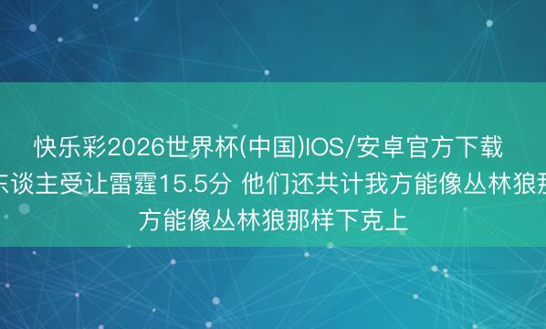 快乐彩2026世界杯(中国)IOS/安卓官方下载 Skip：湖东谈主受让雷霆15.5分 他们还共计我方能像丛林狼那样下克上