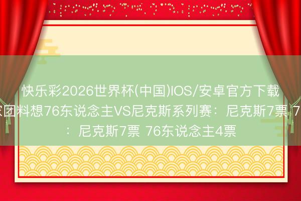 快乐彩2026世界杯(中国)IOS/安卓官方下载 有得打！行家团料想76东说念主VS尼克斯系列赛：尼克斯7票 76东说念主4票