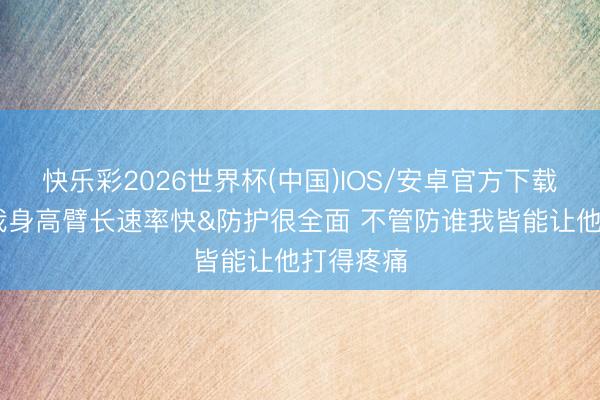 快乐彩2026世界杯(中国)IOS/安卓官方下载 麦丹：我身高臂长速率快&防护很全面 不管防谁我皆能让他打得疼痛