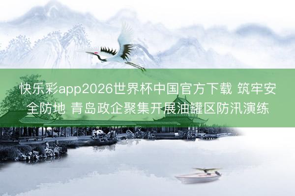 快乐彩app2026世界杯中国官方下载 筑牢安全防地 青岛政企聚集开展油罐区防汛演练