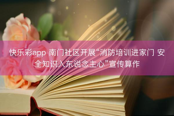 快乐彩app 南门社区开展“消防培训进家门 安全知识入东说念主心”宣传算作