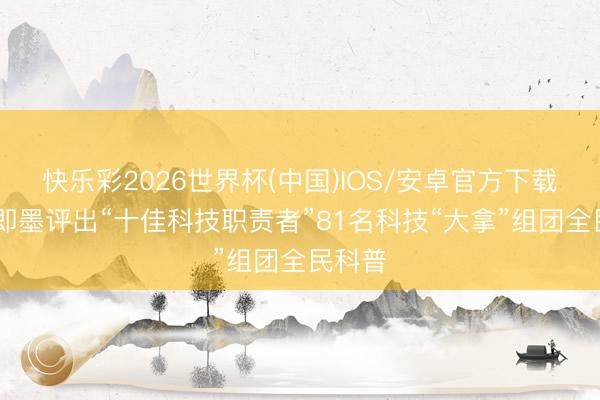 快乐彩2026世界杯(中国)IOS/安卓官方下载 青岛即墨评出“十佳科技职责者”81名科技“大拿”组团全民科普