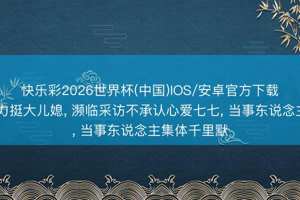 快乐彩2026世界杯(中国)IOS/安卓官方下载 林俊杰姆妈力挺大儿媳, 濒临采访不承认心爱七七, 当事东说念主集体千里默