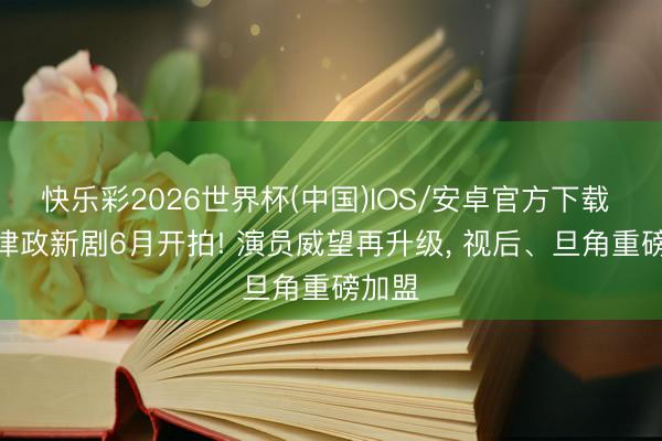 快乐彩2026世界杯(中国)IOS/安卓官方下载 TVB律政新剧6月开拍! 演员威望再升级， 视后、旦角重磅加盟