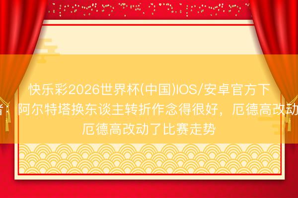 快乐彩2026世界杯(中国)IOS/安卓官方下载 跟队记者：阿尔特塔换东谈主转折作念得很好，厄德高改动了比赛走势