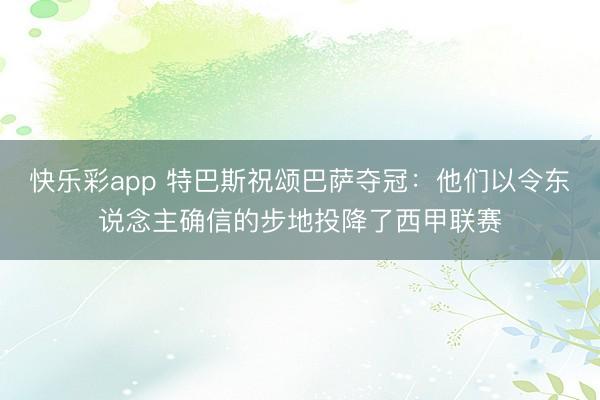 快乐彩app 特巴斯祝颂巴萨夺冠：他们以令东说念主确信的步地投降了西甲联赛