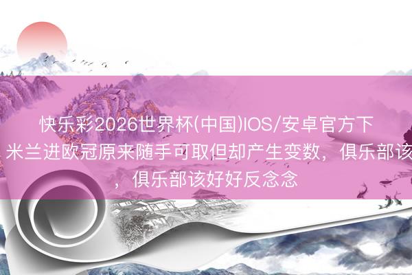 快乐彩2026世界杯(中国)IOS/安卓官方下载 费拉拉：米兰进欧冠原来随手可取但却产生变数，俱乐部该好好反念念