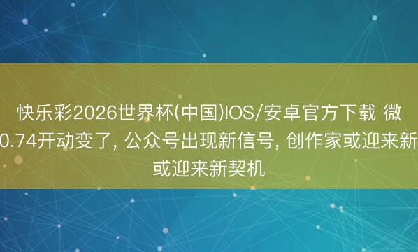 快乐彩2026世界杯(中国)IOS/安卓官方下载 微信8.0.74开动变了， 公众号出现新信号， 创作家或迎来新契机