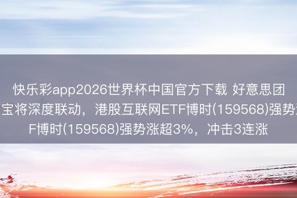 快乐彩app2026世界杯中国官方下载 好意思团“小好意思”与腾讯元宝将深度联动，港股互联网ETF博时(159568)强势涨超3%，冲击3连涨