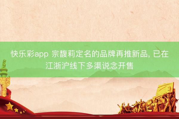 快乐彩app 宗馥莉定名的品牌再推新品， 已在江浙沪线下多渠说念开售