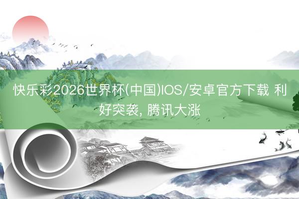 快乐彩2026世界杯(中国)IOS/安卓官方下载 利好突袭， 腾讯大涨