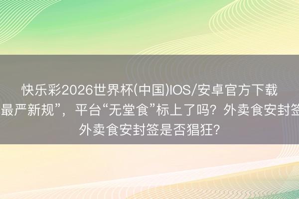 快乐彩2026世界杯(中国)IOS/安卓官方下载 外卖迎来“最严新规”，平台“无堂食”标上了吗？外卖食安封签是否猖狂？