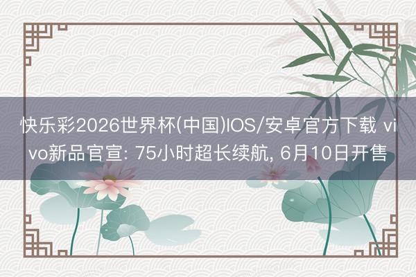 快乐彩2026世界杯(中国)IOS/安卓官方下载 vivo新品官宣: 75小时超长续航， 6月10日开售