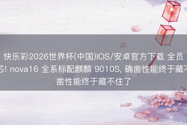 快乐彩2026世界杯(中国)IOS/安卓官方下载 全员同款芯! nova16 全系标配麒麟 9010S， 确凿性能终于藏不住了