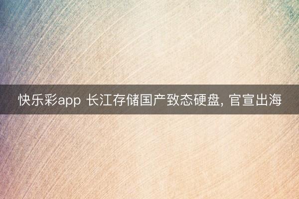 快乐彩app 长江存储国产致态硬盘， 官宣出海