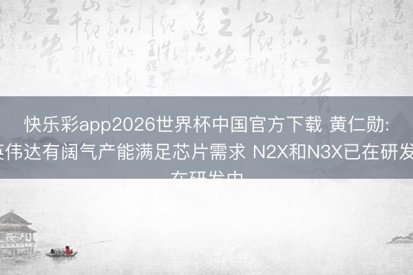 快乐彩app2026世界杯中国官方下载 黄仁勋: 英伟达有阔气产能满足芯片需求 N2X和N3X已在研发中