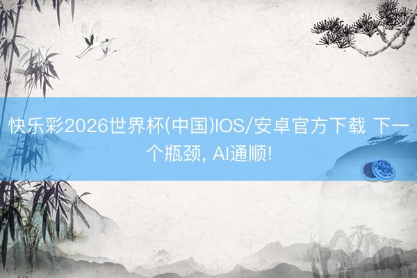 快乐彩2026世界杯(中国)IOS/安卓官方下载 下一个瓶颈， AI通顺!