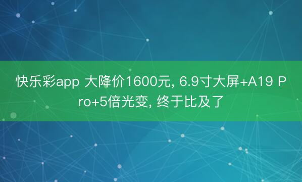 快乐彩app 大降价1600元, 6.9寸大屏+A19 Pro+5倍光变, 终于比及了