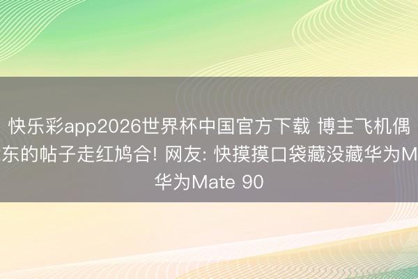 快乐彩app2026世界杯中国官方下载 博主飞机偶遇余承东的帖子走红鸠合! 网友: 快摸摸口袋藏没藏华为Mate 90