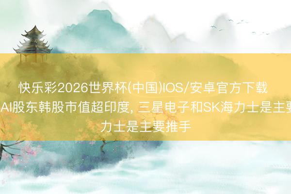 快乐彩2026世界杯(中国)IOS/安卓官方下载 外媒: AI股东韩股市值超印度， 三星电子和SK海力士是主要推手