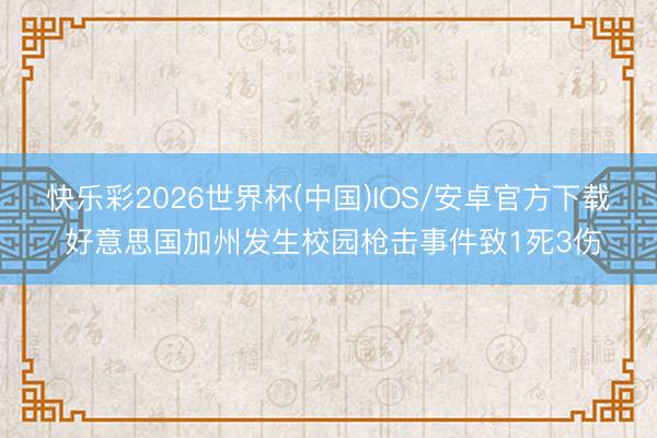 快乐彩2026世界杯(中国)IOS/安卓官方下载 好意思国加州发生校园枪击事件致1死3伤