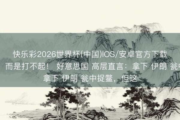 快乐彩2026世界杯(中国)IOS/安卓官方下载 不是打不赢，而是打不起！ 好意思国 高层直言：拿下 伊朗 瓮中捉鳖，但这