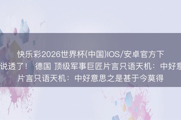 快乐彩2026世界杯(中国)IOS/安卓官方下载 终于有东说念主说透了！ 德国 顶级军事巨匠片言只语天机：中好意思之是甚于今莫得