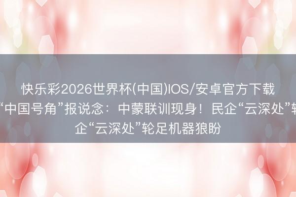 快乐彩2026世界杯(中国)IOS/安卓官方下载 官方新媒体“中国号角”报说念:中蒙联训现身!民企“云深处”轮足机器狼盼