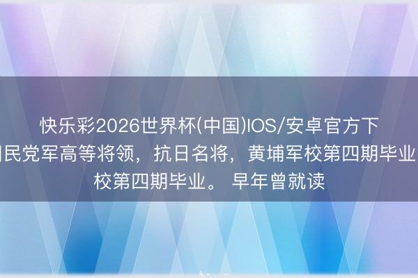 快乐彩2026世界杯(中国)IOS/安卓官方下载 他是中国国民党军高等将领，抗日名将，黄埔军校第四期毕业。 早年曾就读