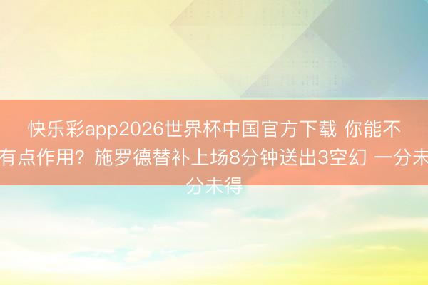 快乐彩app2026世界杯中国官方下载 你能不成有点作用？施罗德替补上场8分钟送出3空幻 一分未得
