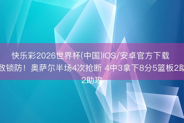 快乐彩2026世界杯(中国)IOS/安卓官方下载 极致锁防！奥萨尔半场4次抢断 4中3拿下8分5篮板2助攻