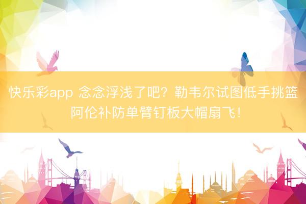快乐彩app 念念浮浅了吧？勒韦尔试图低手挑篮 阿伦补防单臂钉板大帽扇飞！