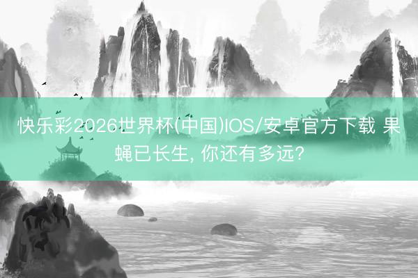 快乐彩2026世界杯(中国)IOS/安卓官方下载 果蝇已长生， 你还有多远?