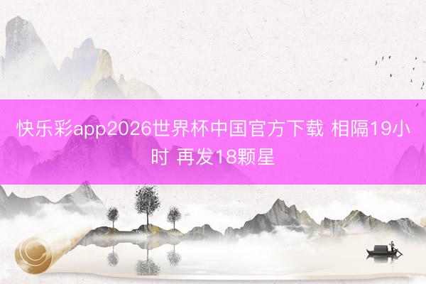 快乐彩app2026世界杯中国官方下载 相隔19小时 再发18颗星
