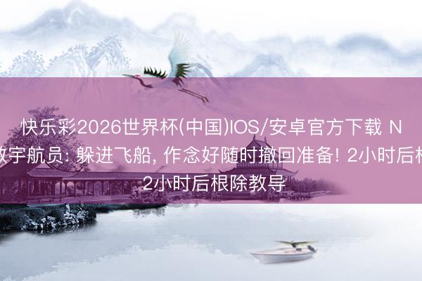 快乐彩2026世界杯(中国)IOS/安卓官方下载 NASA求教宇航员: 躲进飞船， 作念好随时撤回准备! 2小时后根除教导