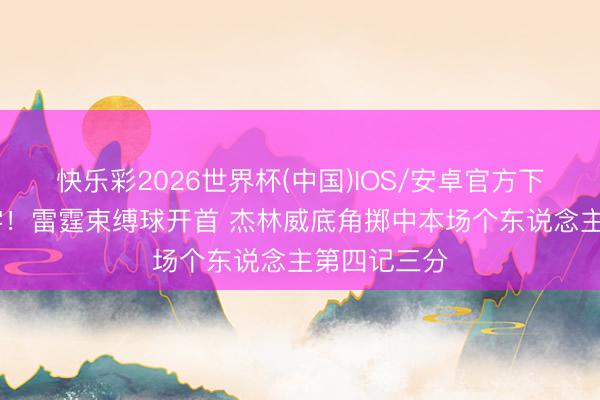 快乐彩2026世界杯(中国)IOS/安卓官方下载 鸿章钜字！雷霆束缚球开首 杰林威底角掷中本场个东说念主第四记三分